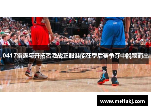 0417雷霆与开拓者激战正酣谁能在季后赛争夺中脱颖而出