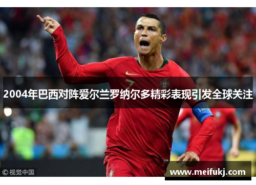 2004年巴西对阵爱尔兰罗纳尔多精彩表现引发全球关注
