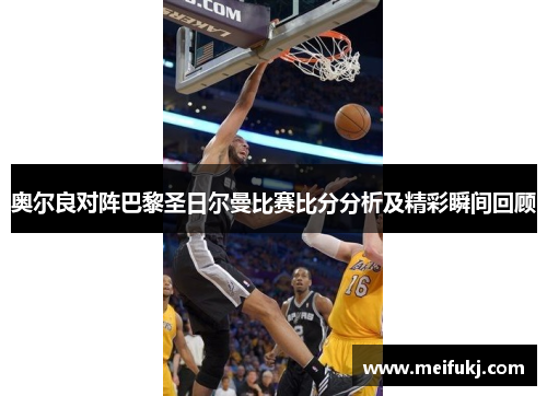 奥尔良对阵巴黎圣日尔曼比赛比分分析及精彩瞬间回顾
