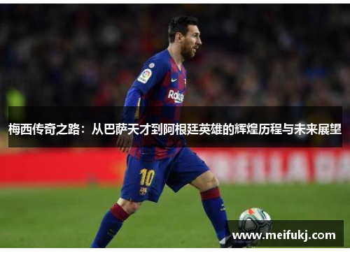 梅西传奇之路：从巴萨天才到阿根廷英雄的辉煌历程与未来展望