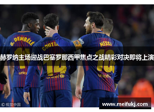 赫罗纳主场迎战巴塞罗那西甲焦点之战精彩对决即将上演