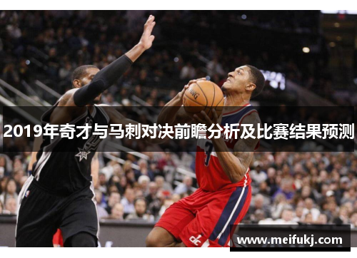 2019年奇才与马刺对决前瞻分析及比赛结果预测