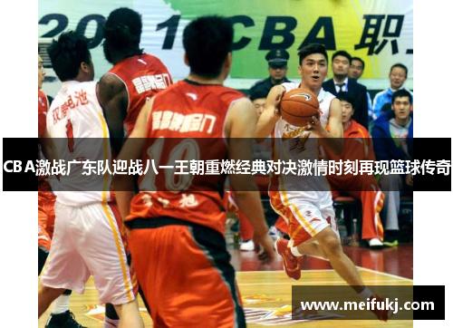 CBA激战广东队迎战八一王朝重燃经典对决激情时刻再现篮球传奇